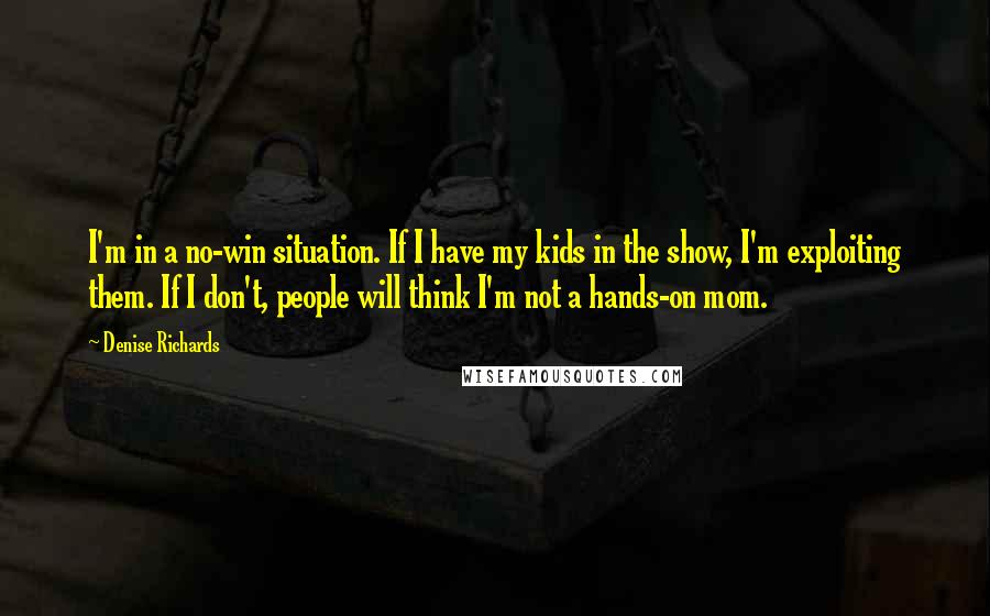 Denise Richards Quotes: I'm in a no-win situation. If I have my kids in the show, I'm exploiting them. If I don't, people will think I'm not a hands-on mom.