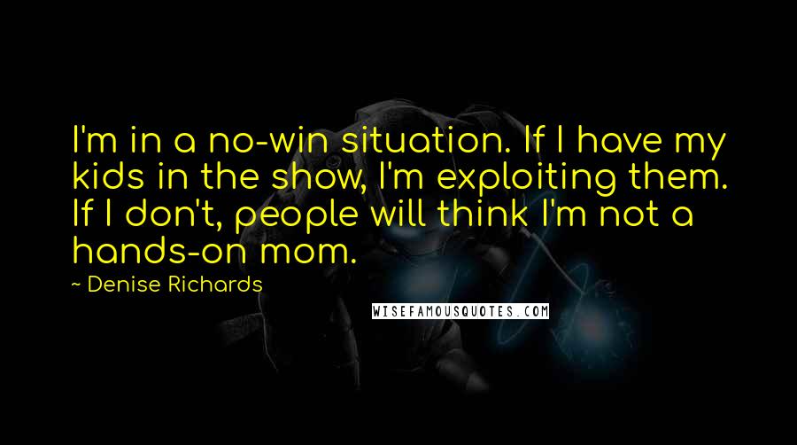 Denise Richards Quotes: I'm in a no-win situation. If I have my kids in the show, I'm exploiting them. If I don't, people will think I'm not a hands-on mom.