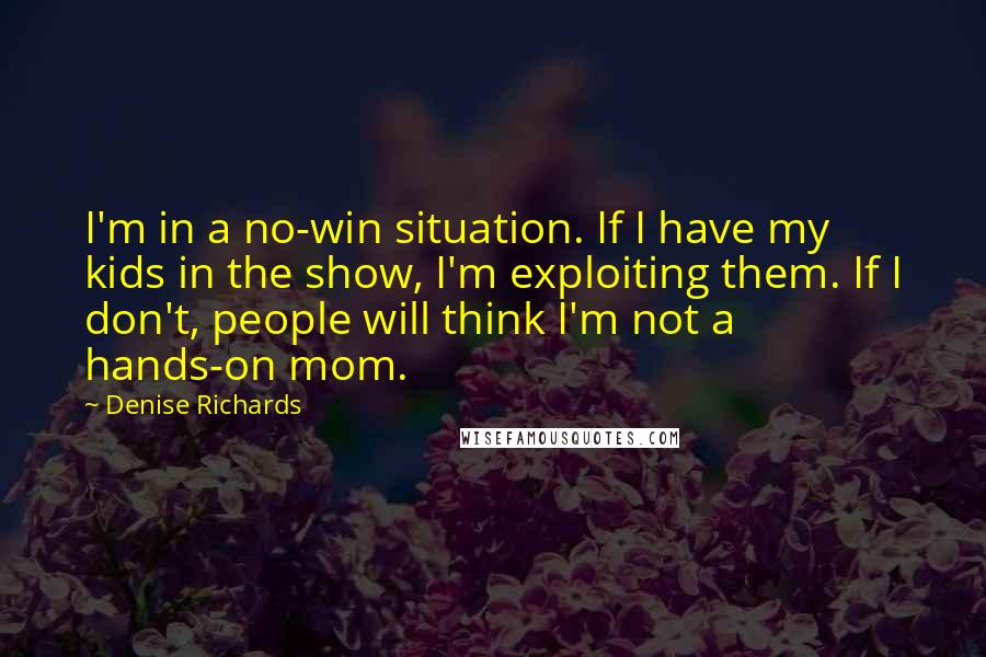 Denise Richards Quotes: I'm in a no-win situation. If I have my kids in the show, I'm exploiting them. If I don't, people will think I'm not a hands-on mom.