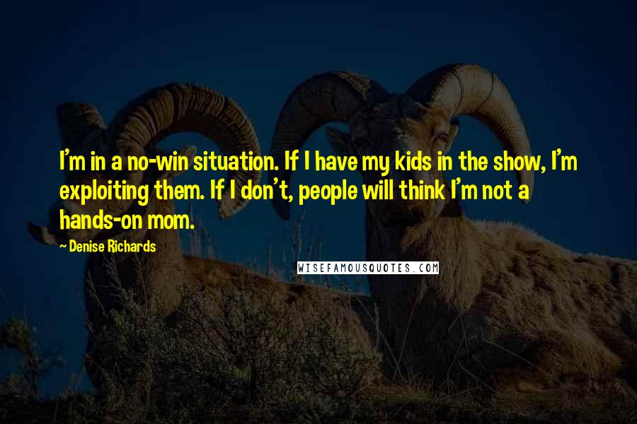 Denise Richards Quotes: I'm in a no-win situation. If I have my kids in the show, I'm exploiting them. If I don't, people will think I'm not a hands-on mom.