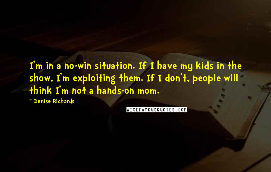 Denise Richards Quotes: I'm in a no-win situation. If I have my kids in the show, I'm exploiting them. If I don't, people will think I'm not a hands-on mom.