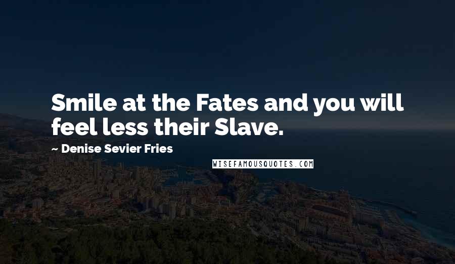 Denise Sevier Fries Quotes: Smile at the Fates and you will feel less their Slave.