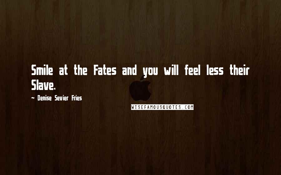 Denise Sevier Fries Quotes: Smile at the Fates and you will feel less their Slave.