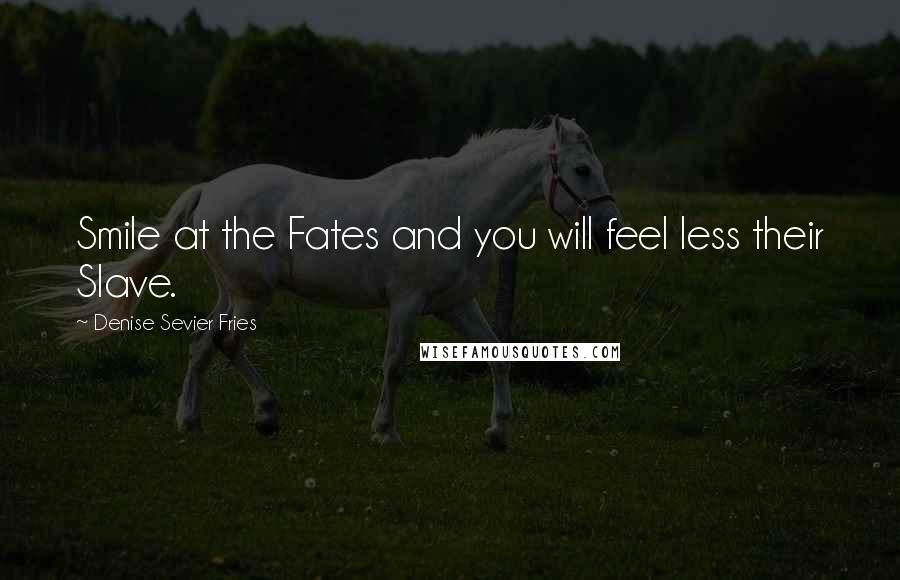 Denise Sevier Fries Quotes: Smile at the Fates and you will feel less their Slave.