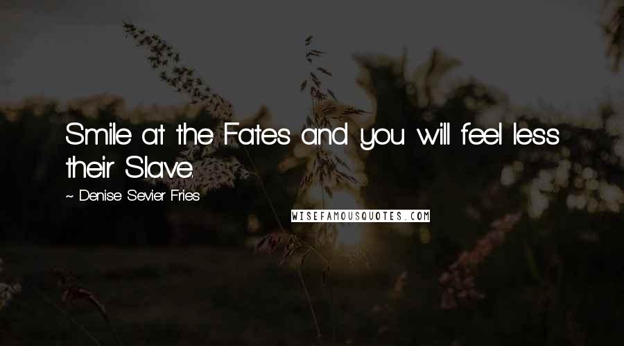 Denise Sevier Fries Quotes: Smile at the Fates and you will feel less their Slave.