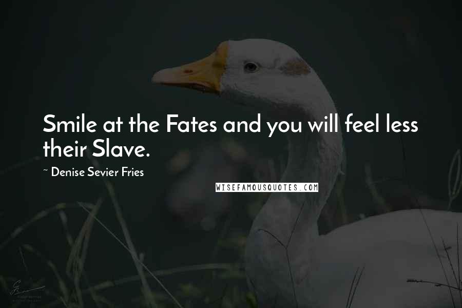 Denise Sevier Fries Quotes: Smile at the Fates and you will feel less their Slave.