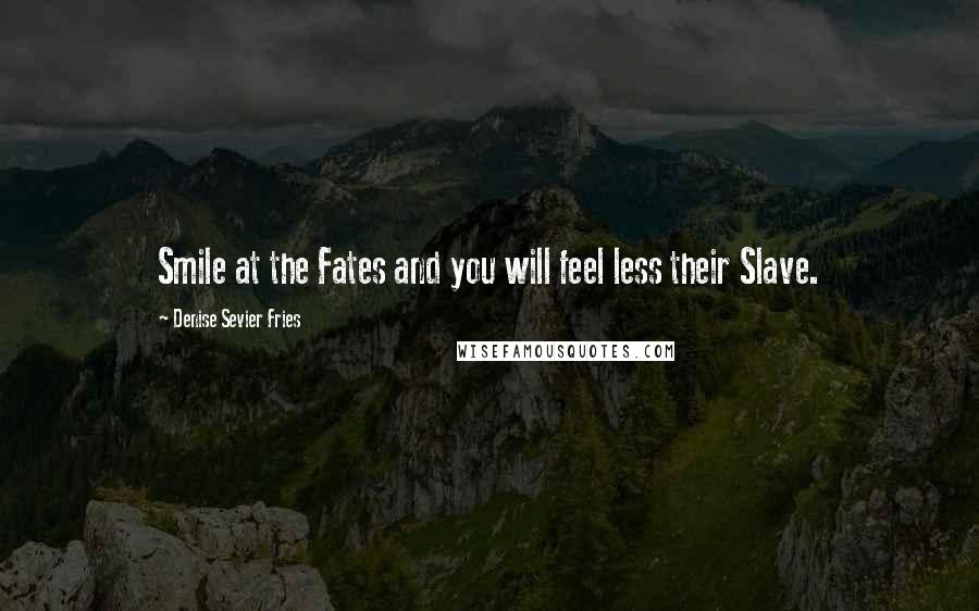 Denise Sevier Fries Quotes: Smile at the Fates and you will feel less their Slave.