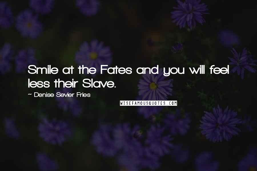 Denise Sevier Fries Quotes: Smile at the Fates and you will feel less their Slave.