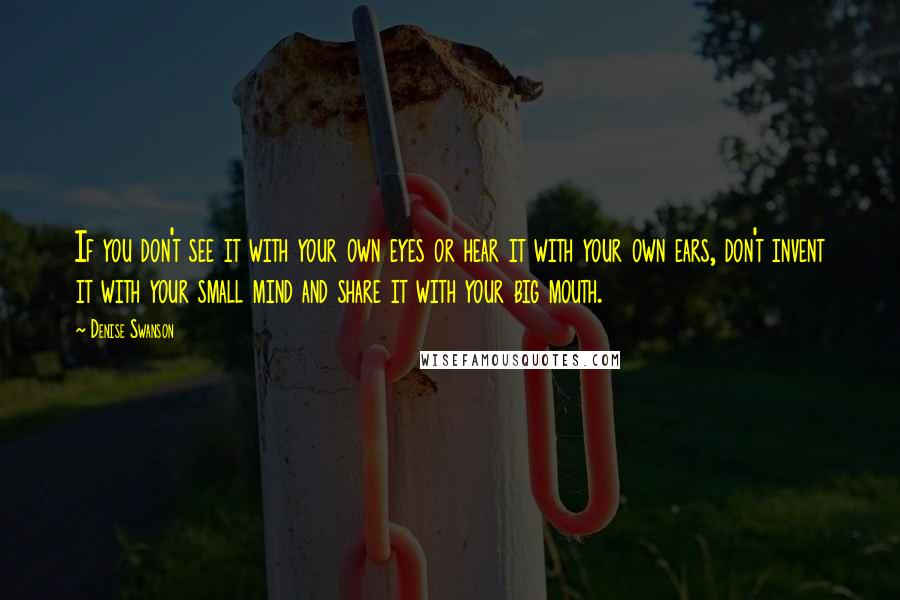 Denise Swanson Quotes: If you don't see it with your own eyes or hear it with your own ears, don't invent it with your small mind and share it with your big mouth.