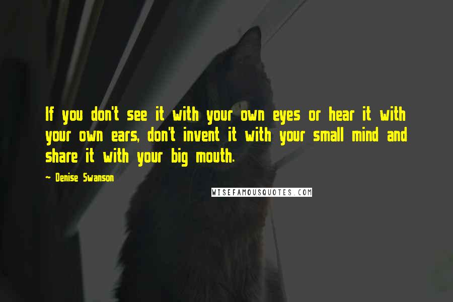 Denise Swanson Quotes: If you don't see it with your own eyes or hear it with your own ears, don't invent it with your small mind and share it with your big mouth.