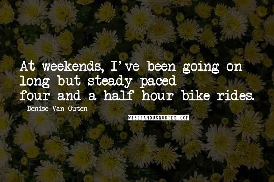 Denise Van Outen Quotes: At weekends, I've been going on long but steady-paced four-and-a-half-hour bike rides.