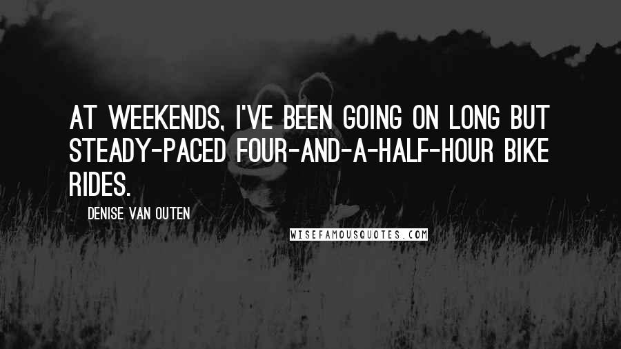 Denise Van Outen Quotes: At weekends, I've been going on long but steady-paced four-and-a-half-hour bike rides.