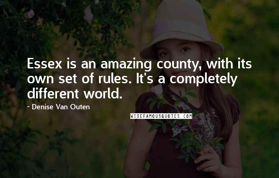 Denise Van Outen Quotes: Essex is an amazing county, with its own set of rules. It's a completely different world.