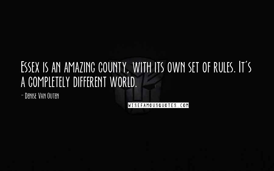 Denise Van Outen Quotes: Essex is an amazing county, with its own set of rules. It's a completely different world.