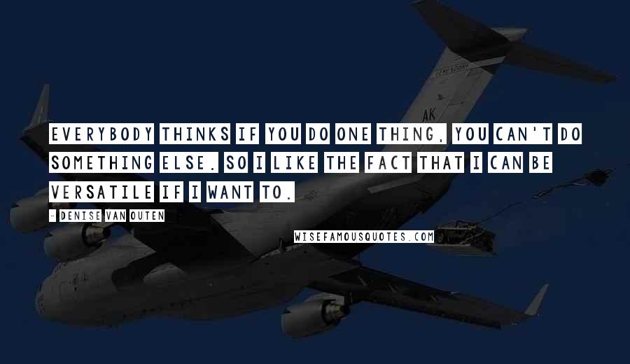 Denise Van Outen Quotes: Everybody thinks if you do one thing, you can't do something else. So I like the fact that I can be versatile if I want to.