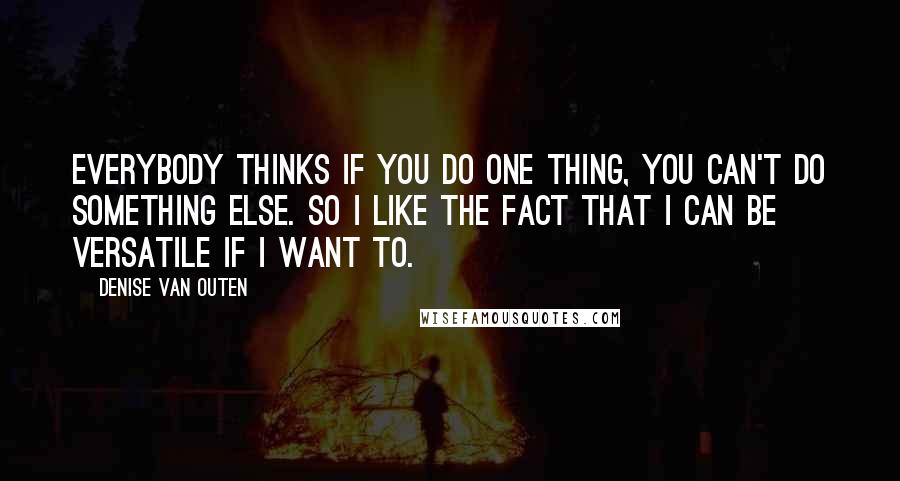 Denise Van Outen Quotes: Everybody thinks if you do one thing, you can't do something else. So I like the fact that I can be versatile if I want to.