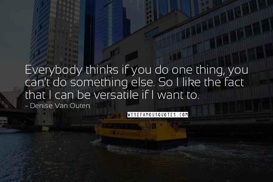 Denise Van Outen Quotes: Everybody thinks if you do one thing, you can't do something else. So I like the fact that I can be versatile if I want to.