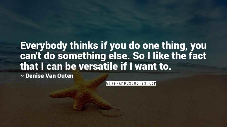 Denise Van Outen Quotes: Everybody thinks if you do one thing, you can't do something else. So I like the fact that I can be versatile if I want to.