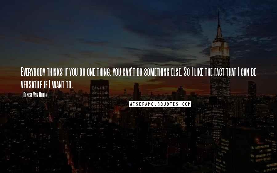 Denise Van Outen Quotes: Everybody thinks if you do one thing, you can't do something else. So I like the fact that I can be versatile if I want to.