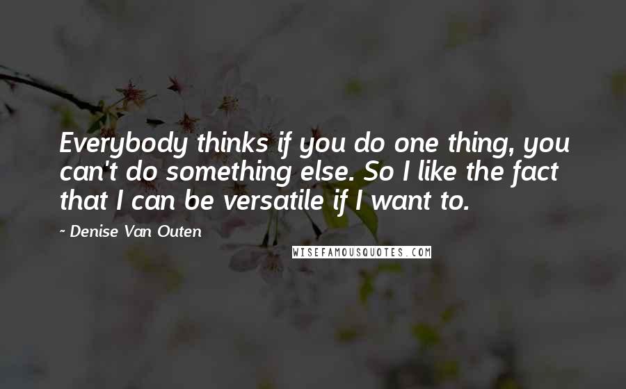 Denise Van Outen Quotes: Everybody thinks if you do one thing, you can't do something else. So I like the fact that I can be versatile if I want to.