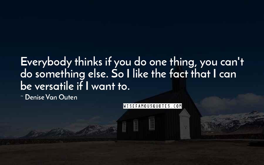 Denise Van Outen Quotes: Everybody thinks if you do one thing, you can't do something else. So I like the fact that I can be versatile if I want to.