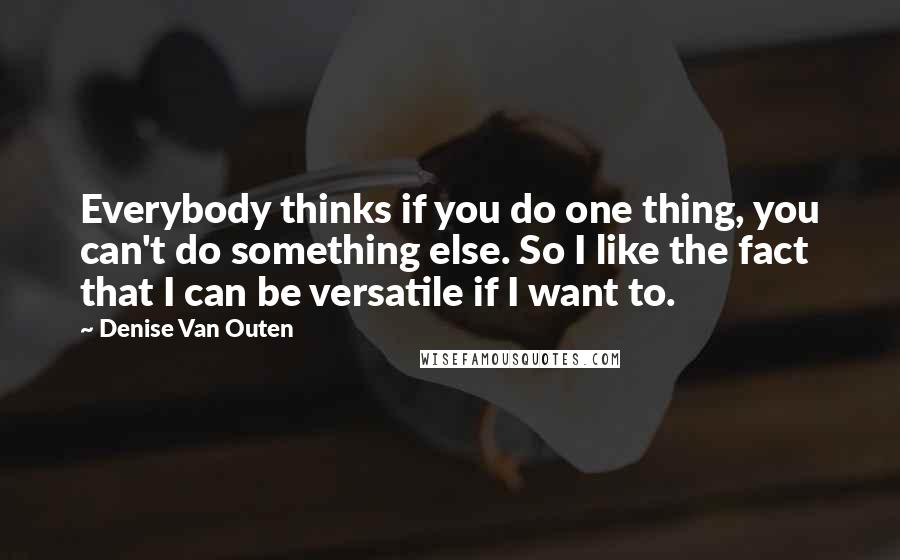 Denise Van Outen Quotes: Everybody thinks if you do one thing, you can't do something else. So I like the fact that I can be versatile if I want to.