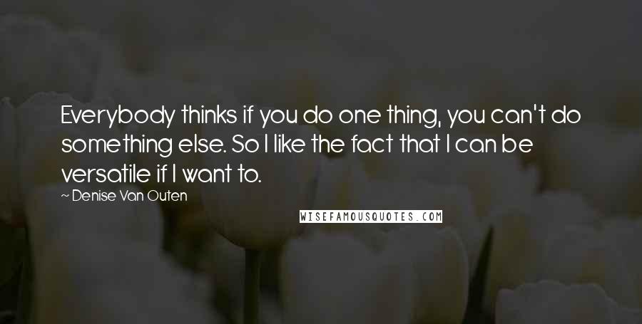 Denise Van Outen Quotes: Everybody thinks if you do one thing, you can't do something else. So I like the fact that I can be versatile if I want to.