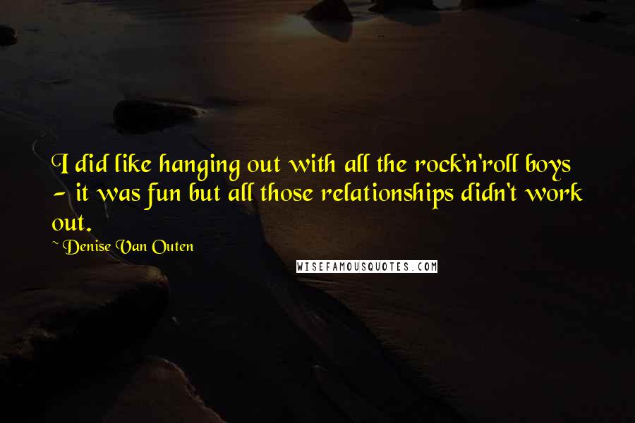 Denise Van Outen Quotes: I did like hanging out with all the rock'n'roll boys - it was fun but all those relationships didn't work out.