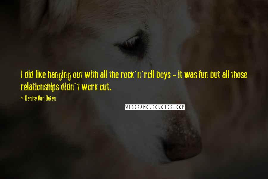 Denise Van Outen Quotes: I did like hanging out with all the rock'n'roll boys - it was fun but all those relationships didn't work out.