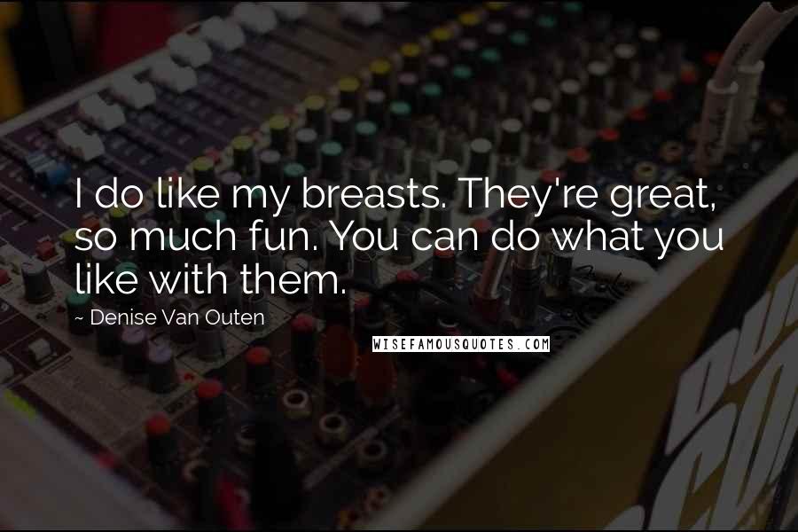 Denise Van Outen Quotes: I do like my breasts. They're great, so much fun. You can do what you like with them.