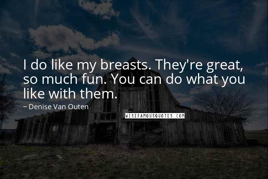 Denise Van Outen Quotes: I do like my breasts. They're great, so much fun. You can do what you like with them.