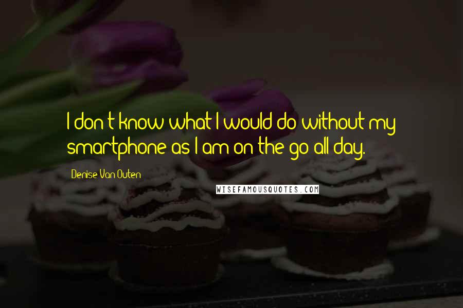 Denise Van Outen Quotes: I don't know what I would do without my smartphone as I am on the go all day.