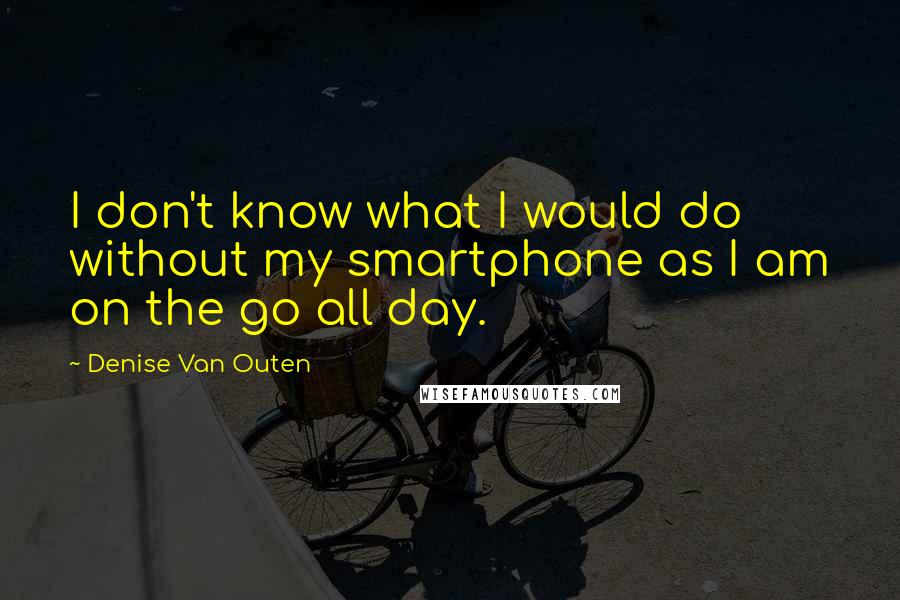 Denise Van Outen Quotes: I don't know what I would do without my smartphone as I am on the go all day.