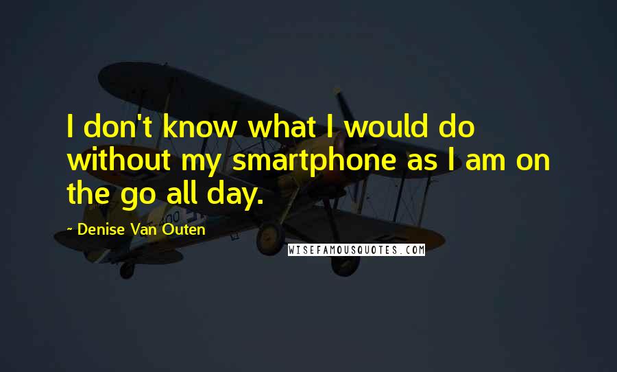 Denise Van Outen Quotes: I don't know what I would do without my smartphone as I am on the go all day.