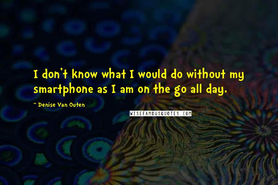 Denise Van Outen Quotes: I don't know what I would do without my smartphone as I am on the go all day.