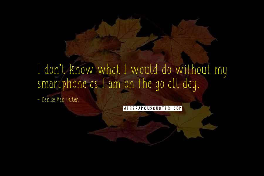 Denise Van Outen Quotes: I don't know what I would do without my smartphone as I am on the go all day.