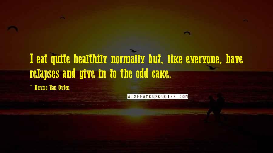 Denise Van Outen Quotes: I eat quite healthily normally but, like everyone, have relapses and give in to the odd cake.