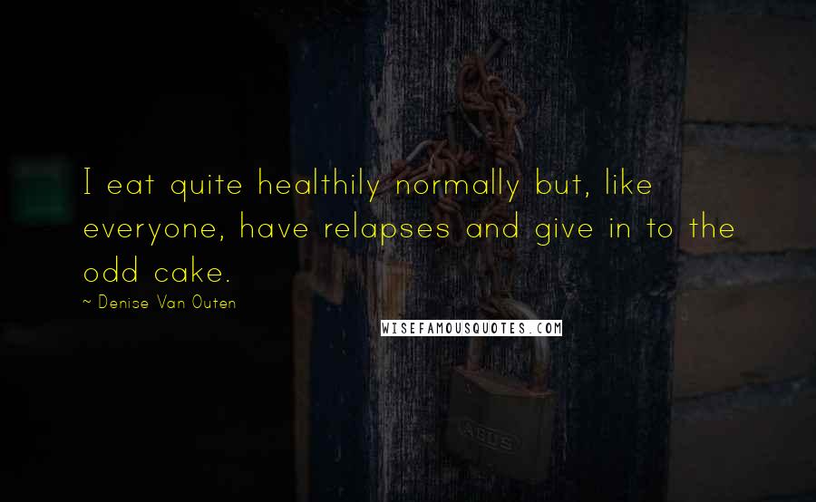 Denise Van Outen Quotes: I eat quite healthily normally but, like everyone, have relapses and give in to the odd cake.