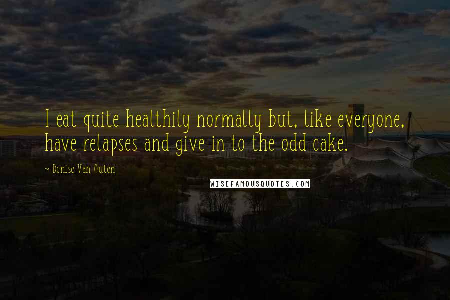 Denise Van Outen Quotes: I eat quite healthily normally but, like everyone, have relapses and give in to the odd cake.