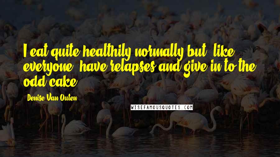 Denise Van Outen Quotes: I eat quite healthily normally but, like everyone, have relapses and give in to the odd cake.