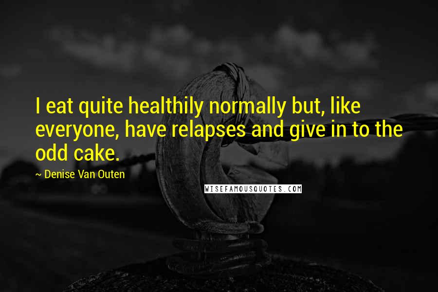 Denise Van Outen Quotes: I eat quite healthily normally but, like everyone, have relapses and give in to the odd cake.