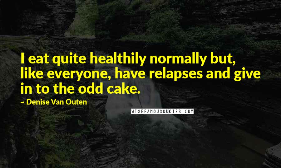 Denise Van Outen Quotes: I eat quite healthily normally but, like everyone, have relapses and give in to the odd cake.