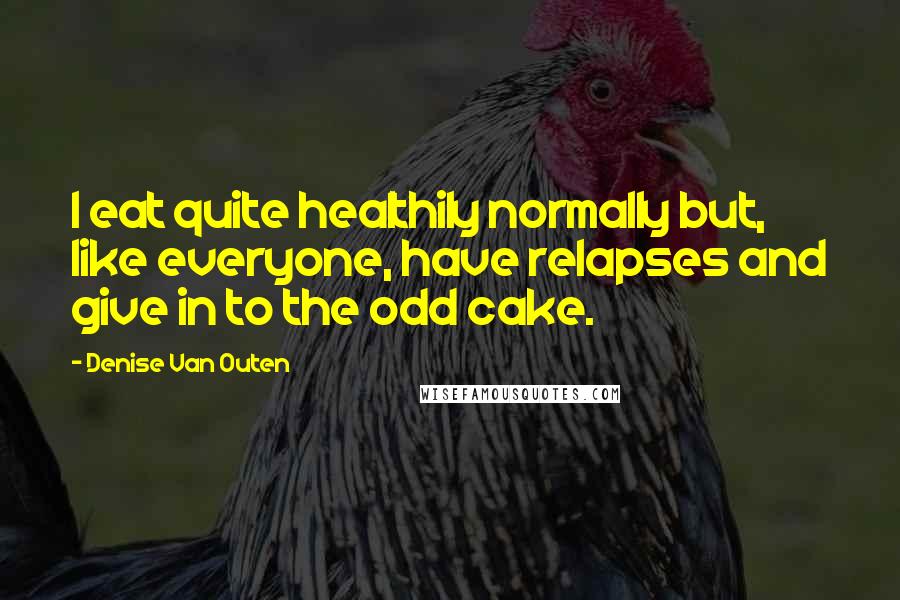 Denise Van Outen Quotes: I eat quite healthily normally but, like everyone, have relapses and give in to the odd cake.