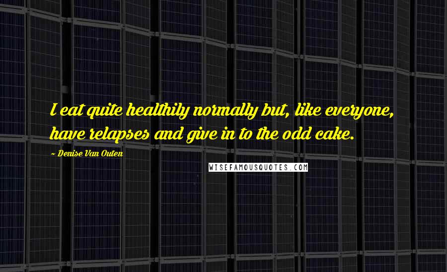 Denise Van Outen Quotes: I eat quite healthily normally but, like everyone, have relapses and give in to the odd cake.