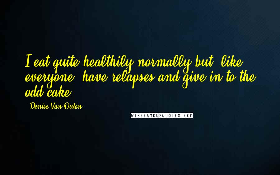 Denise Van Outen Quotes: I eat quite healthily normally but, like everyone, have relapses and give in to the odd cake.