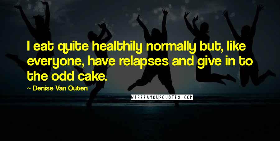 Denise Van Outen Quotes: I eat quite healthily normally but, like everyone, have relapses and give in to the odd cake.