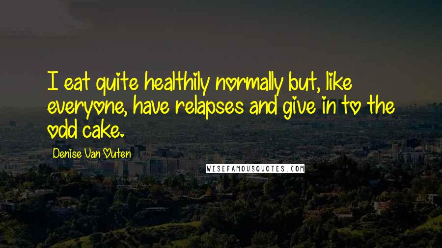 Denise Van Outen Quotes: I eat quite healthily normally but, like everyone, have relapses and give in to the odd cake.