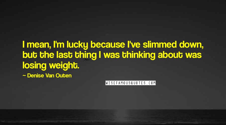 Denise Van Outen Quotes: I mean, I'm lucky because I've slimmed down, but the last thing I was thinking about was losing weight.