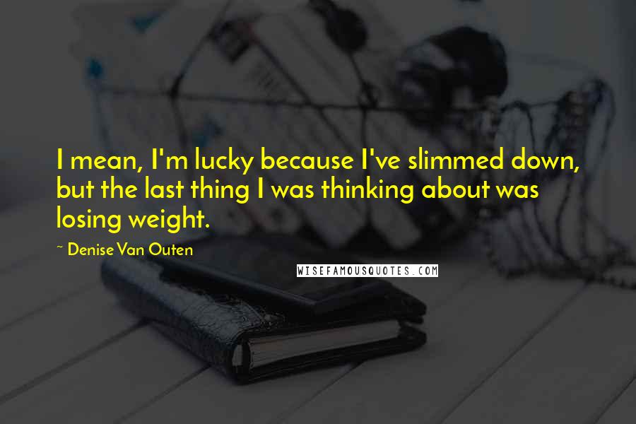 Denise Van Outen Quotes: I mean, I'm lucky because I've slimmed down, but the last thing I was thinking about was losing weight.