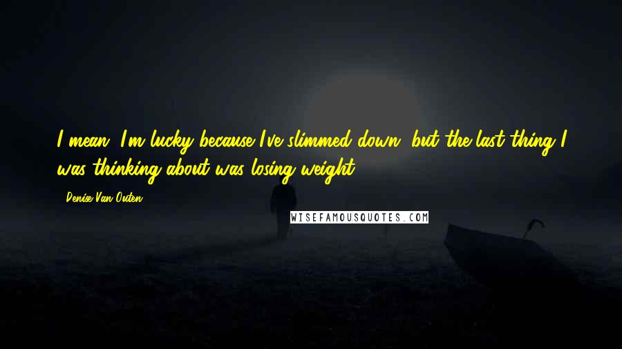 Denise Van Outen Quotes: I mean, I'm lucky because I've slimmed down, but the last thing I was thinking about was losing weight.